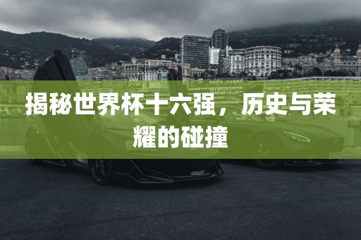 揭秘世界杯十六强，历史与荣耀的碰撞