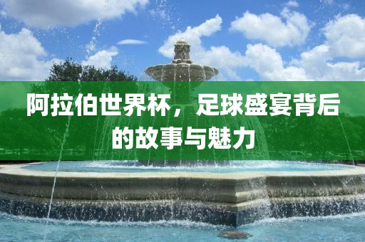 阿拉伯世界杯，足球盛宴背后的故事与魅力