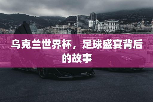 乌克兰世界杯，足球盛宴背后的故事