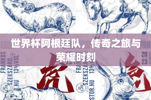 世界杯阿根廷队，传奇之旅与荣耀时刻