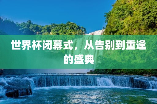 世界杯闭幕式，从告别到重逢的盛典