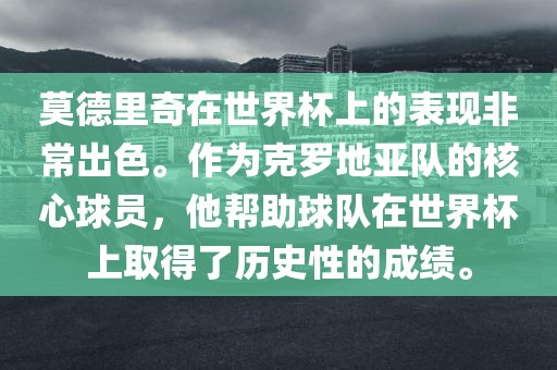 莫德里奇在世界杯上的表现非常出色。作为克罗地亚队的核心球员，他帮助球队在世界杯上取得了历史性的成绩。