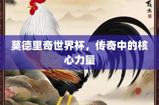 莫德里奇世界杯，传奇中的核心力量