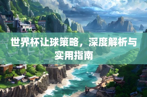世界杯让球策略，深度解析与实用指南