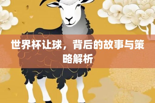 世界杯让球，背后的故事与策略解析