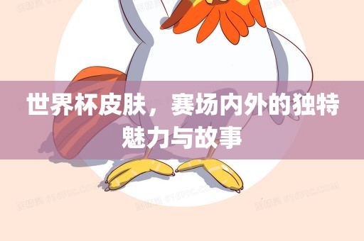 世界杯皮肤，赛场内外的独特魅力与故事