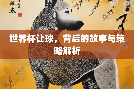 世界杯让球，背后的故事与策略解析
