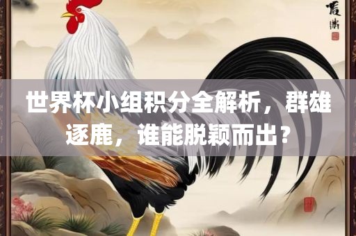 世界杯小组积分全解析，群雄逐鹿，谁能脱颖而出？