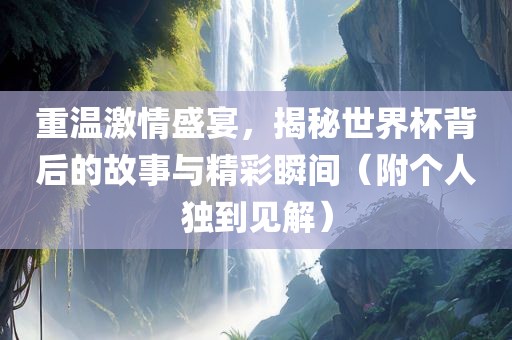 重温激情盛宴，揭秘世界杯背后的故事与精彩瞬间（附个人独到见解）