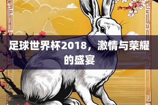 足球世界杯2018，激情与荣耀的盛宴