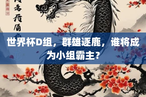 世界杯D组，群雄逐鹿，谁将成为小组霸主？