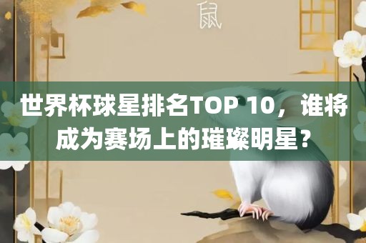 世界杯球星排名TOP 10，谁将成为赛场上的璀璨明星？
