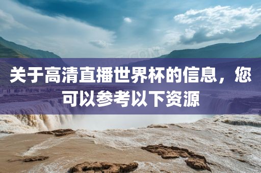 关于高清直播世界杯的信息，您可以参考以下资源