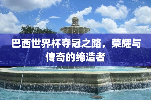 巴西世界杯夺冠之路，荣耀与传奇的缔造者