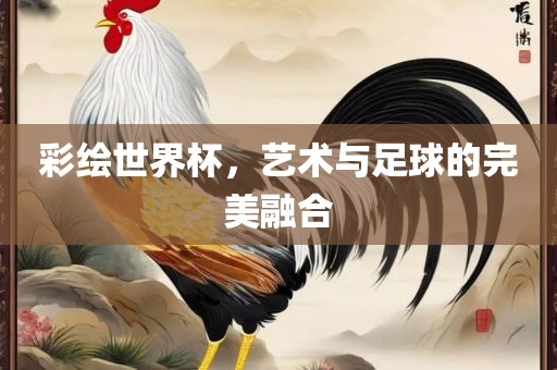 彩绘世界杯，艺术与足球的完美融合