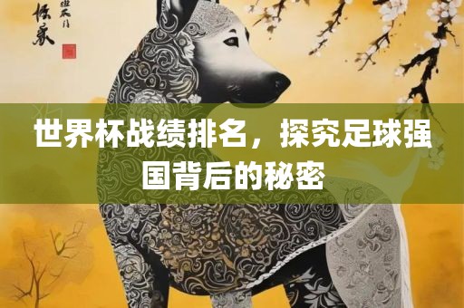 世界杯战绩排名，探究足球强国背后的秘密