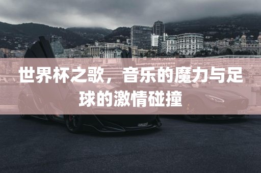 世界杯之歌，音乐的魔力与足球的激情碰撞