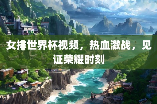 女排世界杯视频，热血激战，见证荣耀时刻