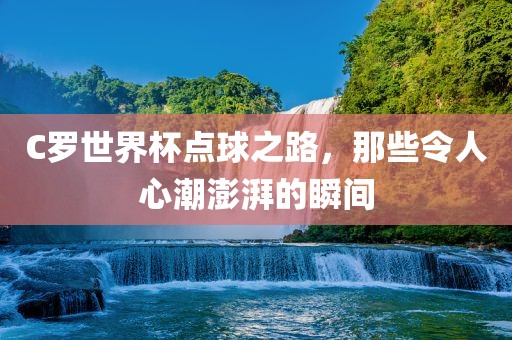C罗世界杯点球之路，那些令人心潮澎湃的瞬间