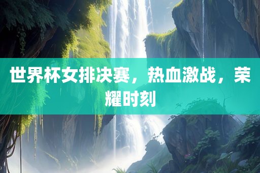 世界杯女排决赛，热血激战，荣耀时刻