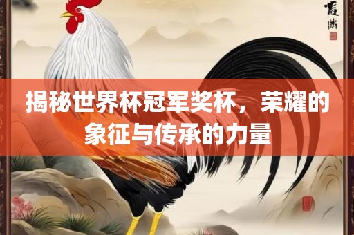 揭秘世界杯冠军奖杯，荣耀的象征与传承的力量