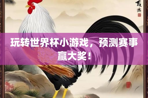 玩转世界杯小游戏，预测赛事赢大奖！