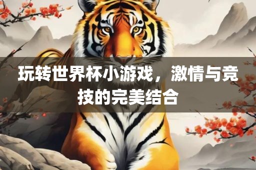 玩转世界杯小游戏，激情与竞技的完美结合