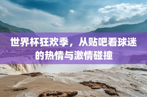 世界杯狂欢季，从贴吧看球迷的热情与激情碰撞漯河市盈旭机械设备有限公司