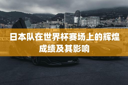 日本队在世界杯赛场上的辉煌成绩及其影响漯河市盈旭机械设备有限公司