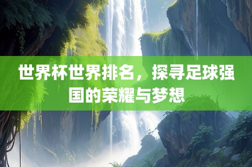 世界杯世界排名，探寻足球强国的荣耀与梦想