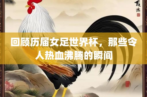 回顾历届女足世界杯，那些令人热血沸腾的瞬间漯河市盈旭机械设备有限公司