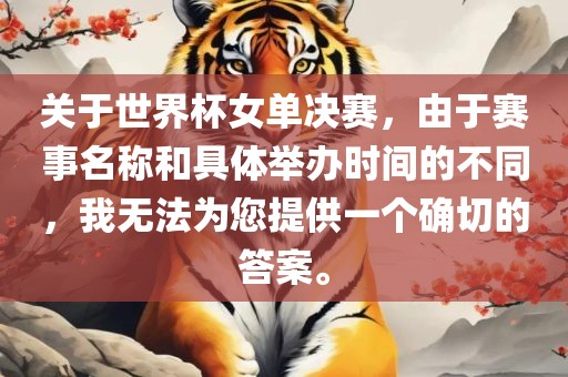 关于世界杯女单决赛，由于赛事名称和具体举办时间的不同，我无法为您提供一个确切的答案。