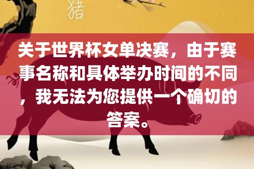 关于世界杯女单决赛，由于赛事名称和具体举办时间的不同，我无法为您提供一个确切的答案。