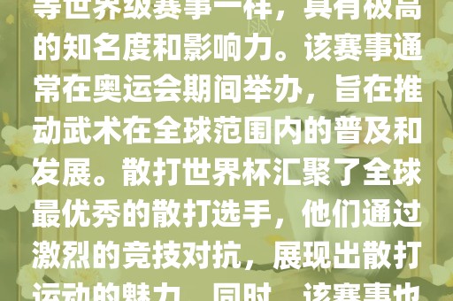 散打世界杯是世界武术散打最高水平的赛事之一，与奥运会等世界级赛事一样，具有极高的知名度和影响力。该赛事通常在奥运会期间举办，旨在推动武术在全球范围内的普及和发展。散打世界杯汇聚了全球最优秀的散打选手，他们通过激烈的竞技对抗，展现出散打运动的魅力。同时，该赛事也是推动不同国家和地区之间文化交流的重要平台。