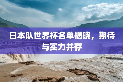 日本队世界杯名单揭晓，期待与实力并存