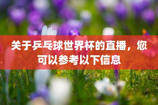 关于乒乓球世界杯的直播，您可以参考以下信息