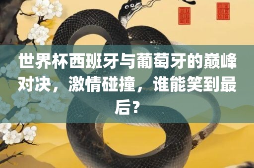 世界杯西班牙与葡萄牙的巅峰对决，激情碰撞，谁能笑到最后？