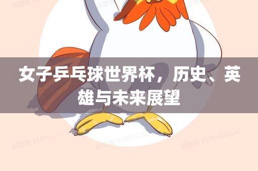 女子乒乓球世界杯，历史、英雄与未来展望