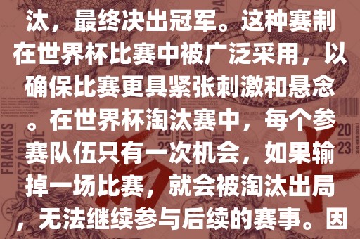 世界杯淘汰赛是一种足球赛事的淘汰赛制，旨在通过单败淘汰的方式，将参赛队伍逐步淘汰，最终决出冠军。这种赛制在世界杯比赛中被广泛采用，以确保比赛更具紧张刺激和悬念。在世界杯淘汰赛中，每个参赛队伍只有一次机会，如果输掉一场比赛，就会被淘汰出局，无法继续参与后续的赛事。因此，这种赛制要求参赛队伍具备出色的实力和战术安排，以确保能够在比赛中取得胜利。