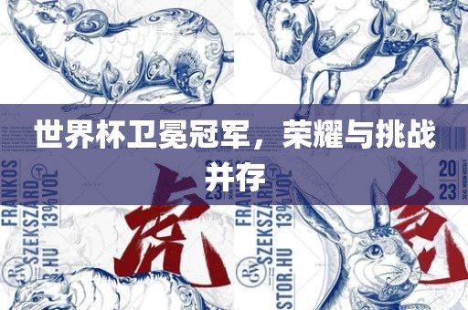 世界杯卫冕冠军，荣耀与挑战并存