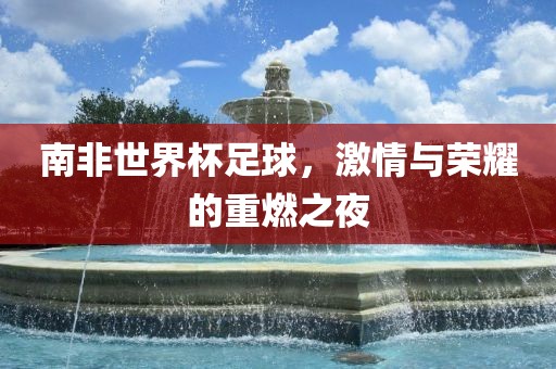 南非世界杯足球，激情与荣耀的重燃之夜漯河市盈旭机械设备有限公司