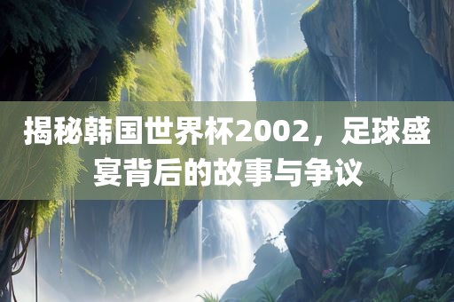 揭秘韩国世界杯2002，足球漯河市盈旭机械设备有限公司盛宴背后的故事与争议