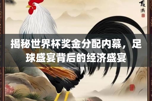 揭秘世界杯奖金分配内幕，足球盛宴背后的经济盛宴