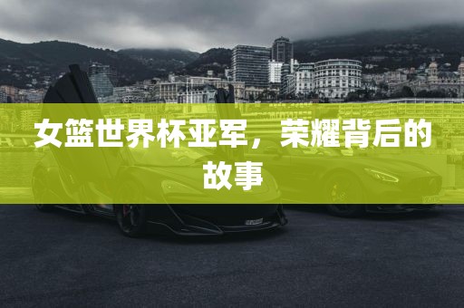 女篮世界杯亚军，荣耀背后的故事