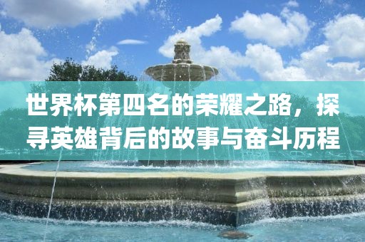 世界杯第四名的荣耀之路，探寻英雄背后的故事与奋斗历程