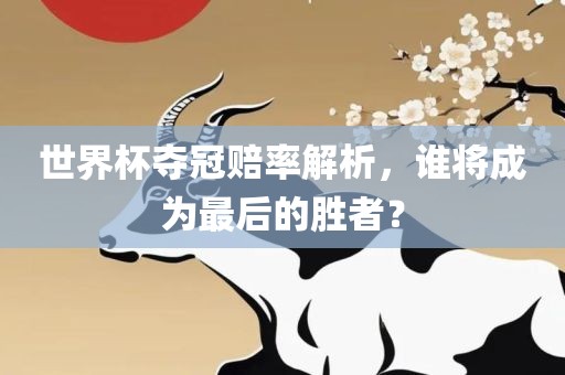 世界杯夺冠赔率解析，谁将成为最后的胜者？