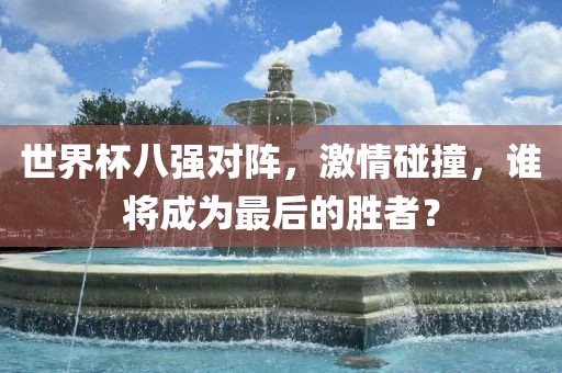 世界杯八强对阵，激情碰撞，谁将成为最后的胜者？