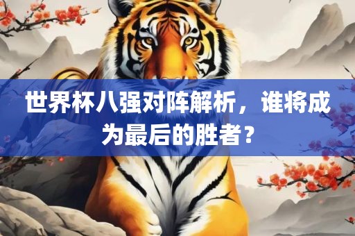 世界杯八强对阵解析，谁将成为最后的胜者？