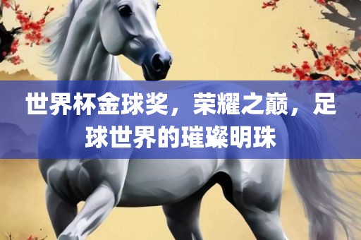 世界杯金球奖，荣耀之巅，足球世界的璀璨明珠漯河市盈旭机械设备有限公司