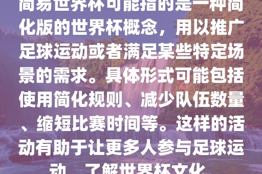 简易世界杯可能指的是一种简化版的世界杯概念，用以推广足球运动或者满足某些特定场景的需求。具体形式可能包括使用简化规则、减少队伍数量、缩短比赛时间等。这样的活动有助于让更多人参与足球运动，了解世界杯文化。